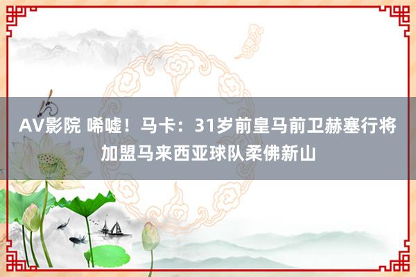 AV影院 唏嘘！马卡：31岁前皇马前卫赫塞行将加盟马来西亚球队柔佛新山