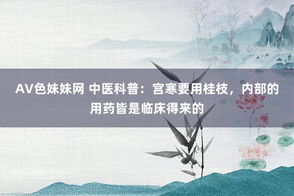 AV色妹妹网 中医科普：宫寒要用桂枝，内部的用药皆是临床得来的