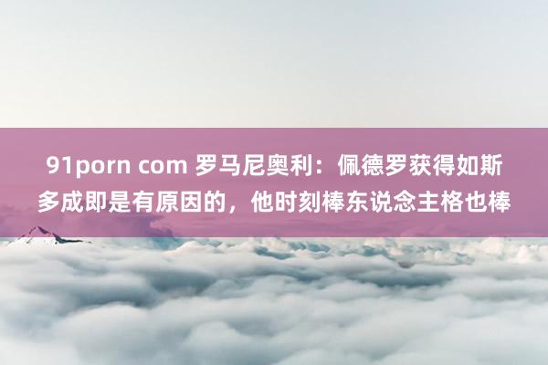 91porn com 罗马尼奥利：佩德罗获得如斯多成即是有原因的，他时刻棒东说念主格也棒