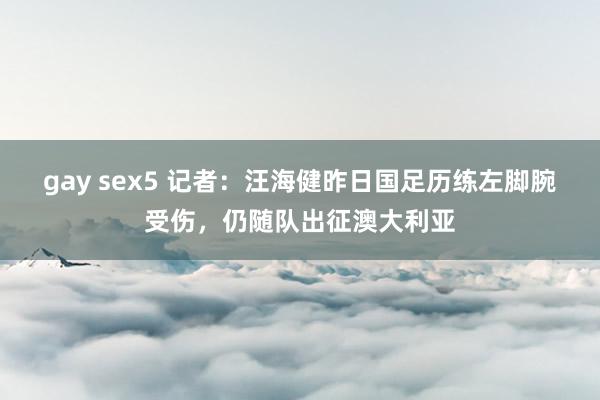 gay sex5 记者：汪海健昨日国足历练左脚腕受伤，仍随队出征澳大利亚