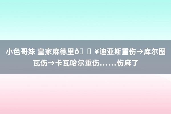 小色哥妹 皇家麻德里😥迪亚斯重伤→库尔图瓦伤→卡瓦哈尔重伤……伤麻了