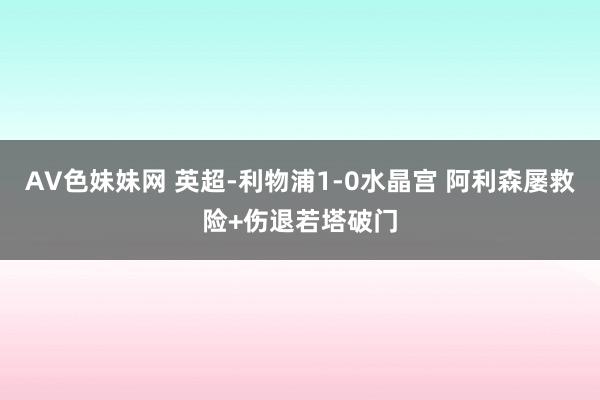 AV色妹妹网 英超-利物浦1-0水晶宫 阿利森屡救险+伤退若塔破门