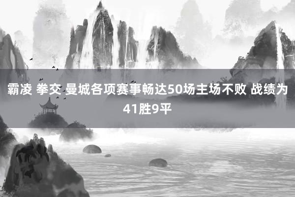 霸凌 拳交 曼城各项赛事畅达50场主场不败 战绩为41胜9平