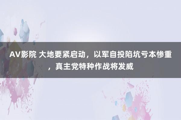 AV影院 大地要紧启动，以军自投陷坑亏本惨重，真主党特种作战将发威