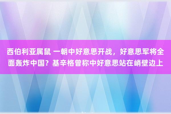 西伯利亚属鼠 一朝中好意思开战，好意思军将全面轰炸中国？基辛格曾称中好意思站在峭壁边上