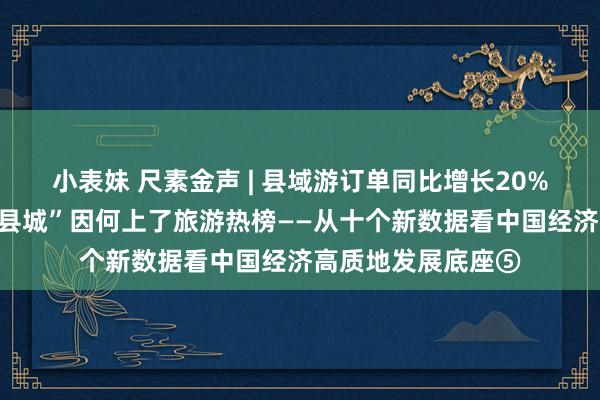 小表妹 尺素金声 | 县域游订单同比增长20%，越来越多“矿藏县城”因何上了旅游热榜——从十个新数据看中国经济高质地发展底座⑤