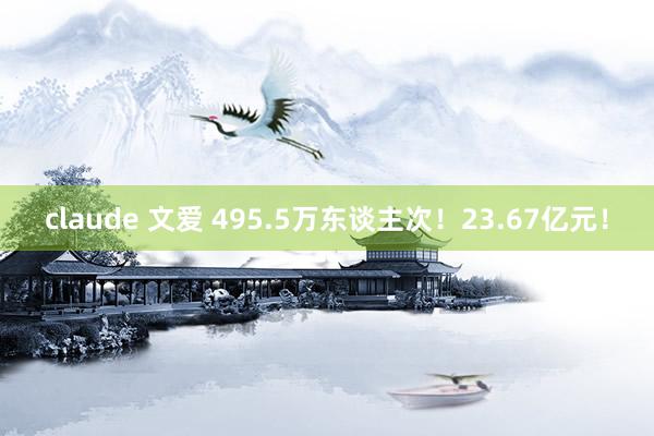 claude 文爱 495.5万东谈主次！23.67亿元！