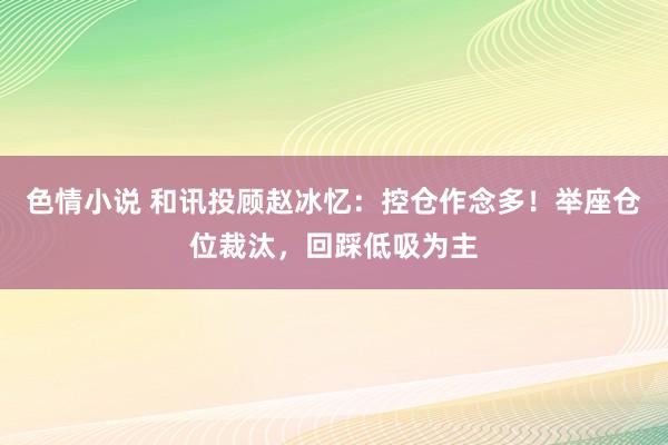 色情小说 和讯投顾赵冰忆：控仓作念多！举座仓位裁汰，回踩低吸为主