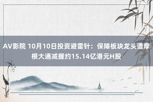 AV影院 10月10日投资避雷针：保障板块龙头遭摩根大通减握约15.14亿港元H股