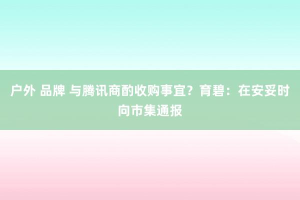 户外 品牌 与腾讯商酌收购事宜？育碧：在安妥时向市集通报