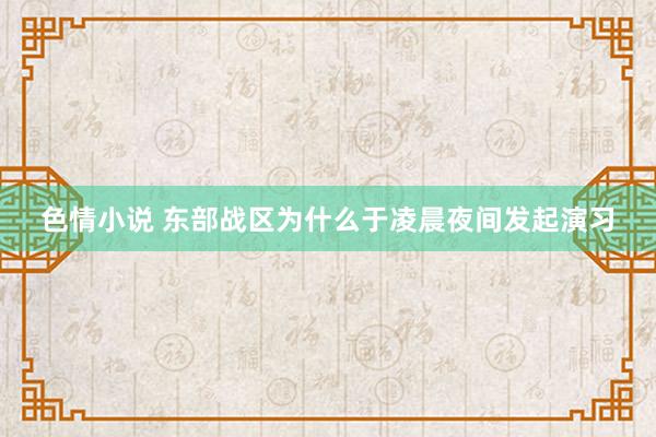 色情小说 东部战区为什么于凌晨夜间发起演习