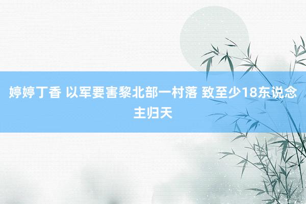 婷婷丁香 以军要害黎北部一村落 致至少18东说念主归天