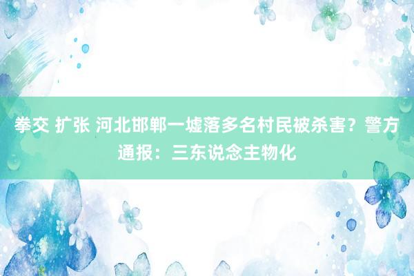 拳交 扩张 河北邯郸一墟落多名村民被杀害？警方通报：三东说念主物化