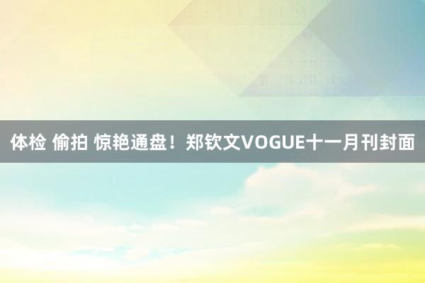 体检 偷拍 惊艳通盘！郑钦文VOGUE十一月刊封面