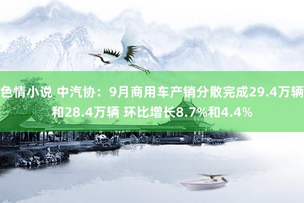 色情小说 中汽协：9月商用车产销分散完成29.4万辆和28.4万辆 环比增长8.7%和4.4%