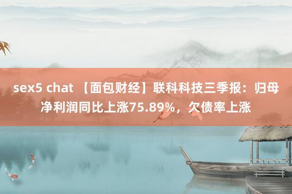 sex5 chat 【面包财经】联科科技三季报：归母净利润同比上涨75.89%，欠债率上涨