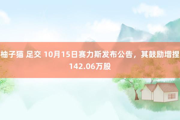 柚子猫 足交 10月15日赛力斯发布公告，其鼓励增捏142.06万股