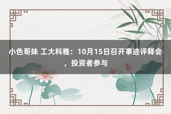 小色哥妹 工大科雅：10月15日召开事迹评释会，投资者参与