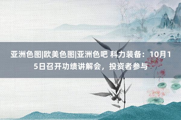 亚洲色图|欧美色图|亚洲色吧 科力装备：10月15日召开功绩讲解会，投资者参与