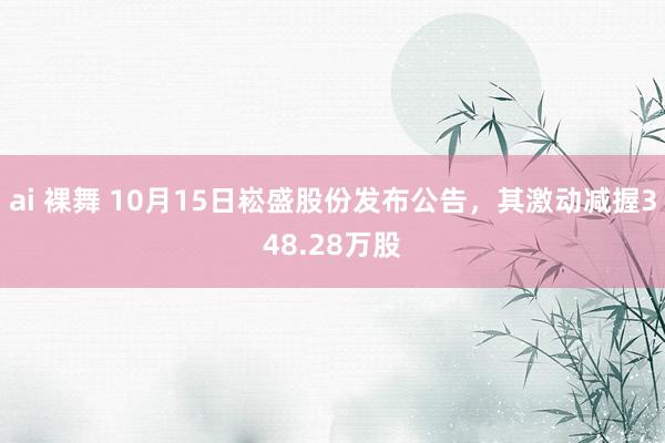 ai 裸舞 10月15日崧盛股份发布公告，其激动减握348.28万股