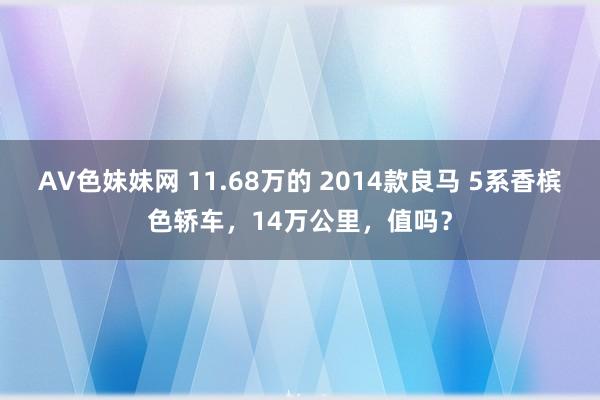 AV色妹妹网 11.68万的 2014款良马 5系香槟色轿车，14万公里，值吗？