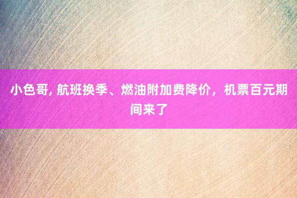 小色哥， 航班换季、燃油附加费降价，机票百元期间来了