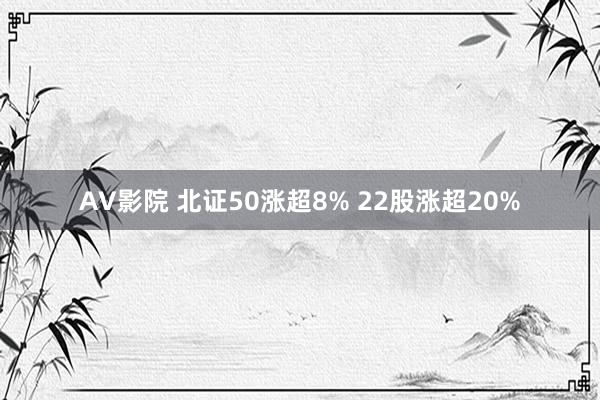 AV影院 北证50涨超8% 22股涨超20%