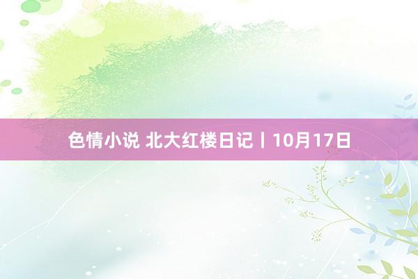 色情小说 北大红楼日记丨10月17日