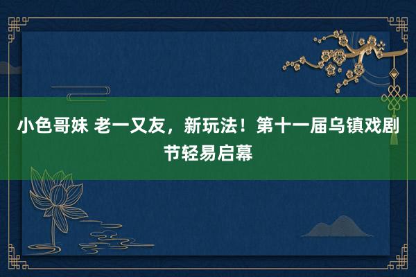 小色哥妹 老一又友，新玩法！第十一届乌镇戏剧节轻易启幕