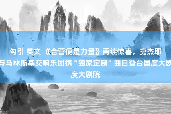 勾引 英文 《合营便是力量》再续惊喜，捷杰耶夫与马林斯基交响乐团携“独家定制”曲目登台国度大剧院