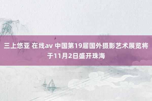 三上悠亚 在线av 中国第19届国外摄影艺术展览将于11月2日盛开珠海