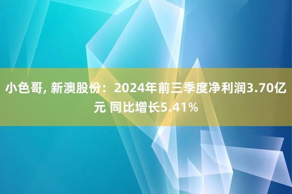 小色哥， 新澳股份：2024年前三季度净利润3.70亿元 同比增长5.41%