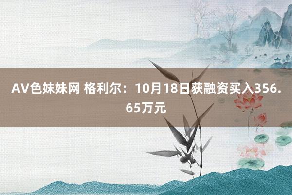 AV色妹妹网 格利尔：10月18日获融资买入356.65万元