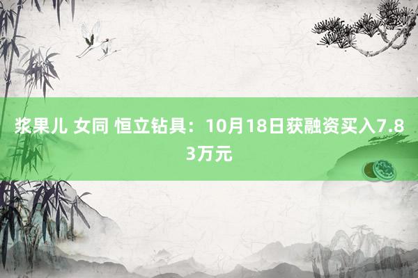 浆果儿 女同 恒立钻具：10月18日获融资买入7.83万元