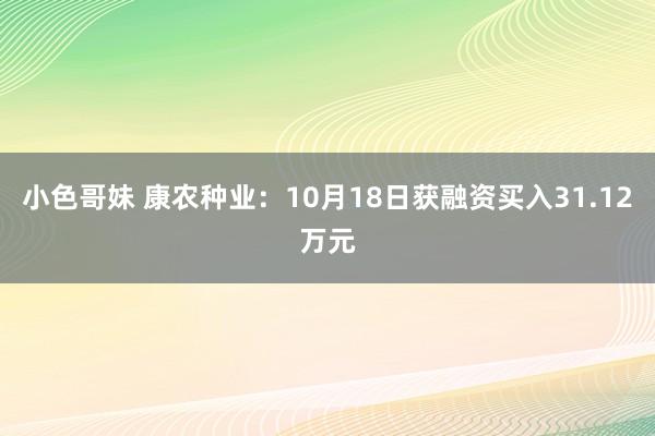 小色哥妹 康农种业：10月18日获融资买入31.12万元