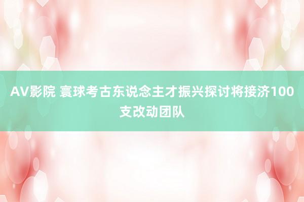 AV影院 寰球考古东说念主才振兴探讨将接济100支改动团队