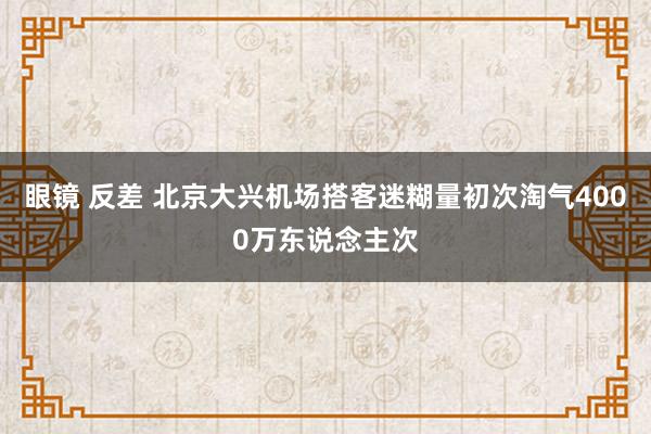 眼镜 反差 北京大兴机场搭客迷糊量初次淘气4000万东说念主次