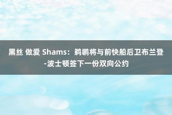 黑丝 做爱 Shams：鹈鹕将与前快船后卫布兰登-波士顿签下一份双向公约