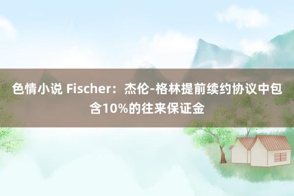 色情小说 Fischer：杰伦-格林提前续约协议中包含10%的往来保证金