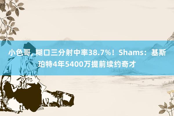 小色哥， 糊口三分射中率38.7%！Shams：基斯珀特4年5400万提前续约奇才