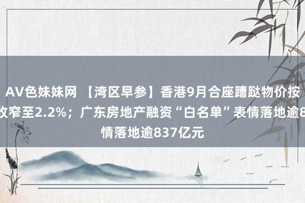 AV色妹妹网 【湾区早参】香港9月合座蹧跶物价按年升幅收窄至2.2%；广东房地产融资“白名单”表情落地逾837亿元