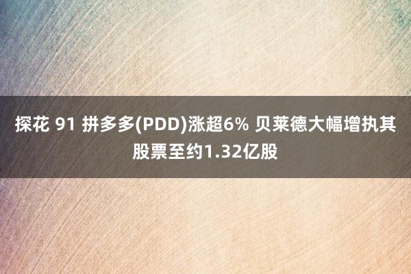 探花 91 拼多多(PDD)涨超6% 贝莱德大幅增执其股票至约1.32亿股