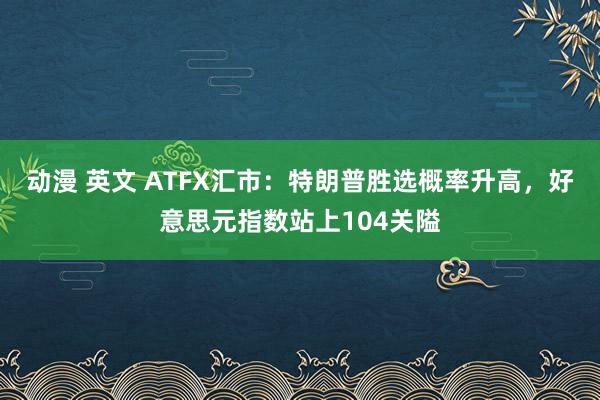 动漫 英文 ATFX汇市：特朗普胜选概率升高，好意思元指数站上104关隘