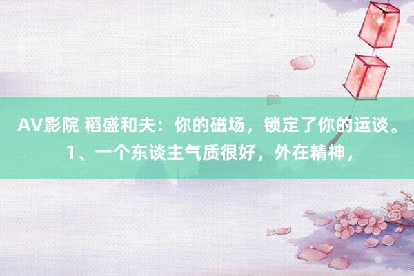 AV影院 稻盛和夫：你的磁场，锁定了你的运谈。 1、一个东谈主气质很好，外在精神，