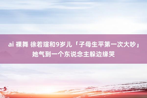 ai 裸舞 徐若瑄和9岁儿「子母生平第一次大吵」　她气到一个东说念主躲边缘哭