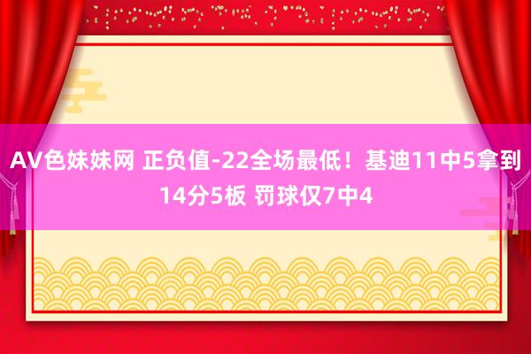 AV色妹妹网 正负值-22全场最低！基迪11中5拿到14分5板 罚球仅7中4