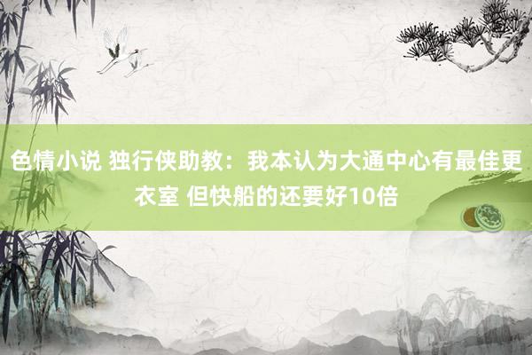 色情小说 独行侠助教：我本认为大通中心有最佳更衣室 但快船的还要好10倍