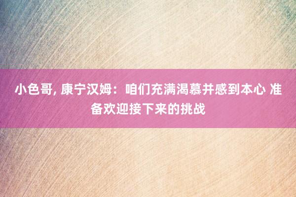 小色哥， 康宁汉姆：咱们充满渴慕并感到本心 准备欢迎接下来的挑战