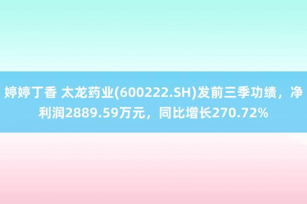 婷婷丁香 太龙药业(600222.SH)发前三季功绩，净利润2889.59万元，同比增长270.72%