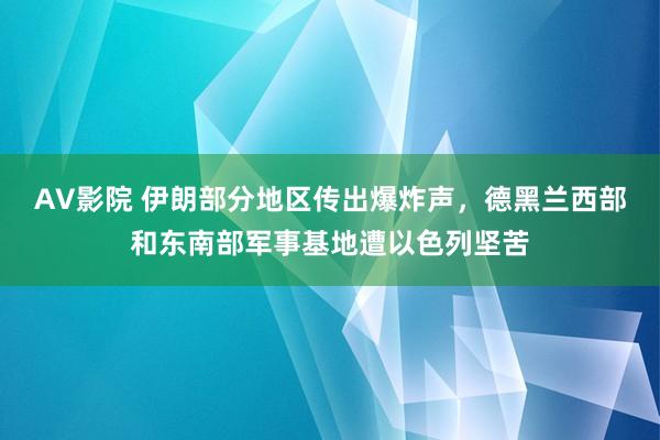 AV影院 伊朗部分地区传出爆炸声，德黑兰西部和东南部军事基地遭以色列坚苦